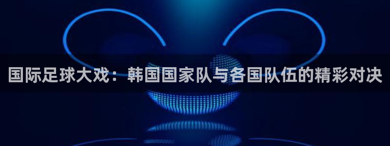 国际足球大戏：韩国国家队与各国队伍的精彩对决