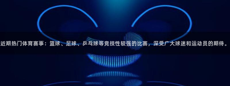 近期热门体育赛事：篮球、足球、乒乓球等竞技性较强的比赛，深受广大球迷和运动员的期待。