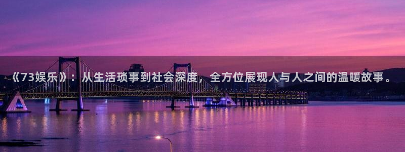 《73娱乐》：从生活琐事到社会深度，全方位展现人与人之间的温暖故事。