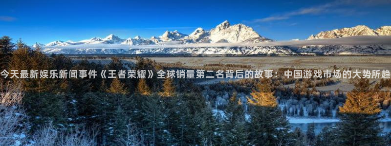 今天最新娱乐新闻事件《王者荣耀》全球销量第二名背后的故事：中国游戏市场的大势所趋