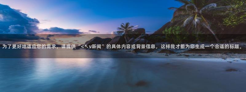 为了更好地适应您的需求，请提供“<↖v新闻”的具体内容或背景信息，这样我才能为您生成一个合适的标题。