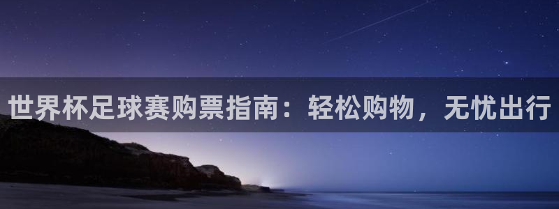 世界杯足球赛购票指南：轻松购物，无忧出行